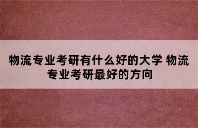 物流专业考研有什么好的大学 物流专业考研最好的方向